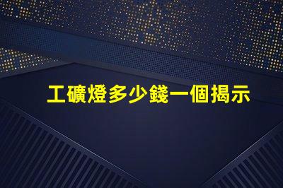 工礦燈多少錢一個揭示工礦燈價格背后的秘密
