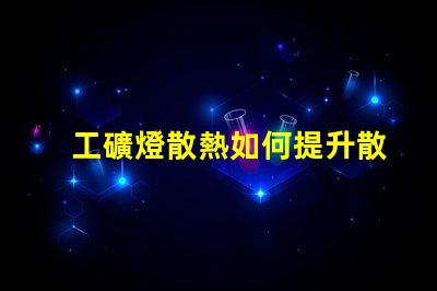 工礦燈散熱如何提升散熱效率以延長使用壽命