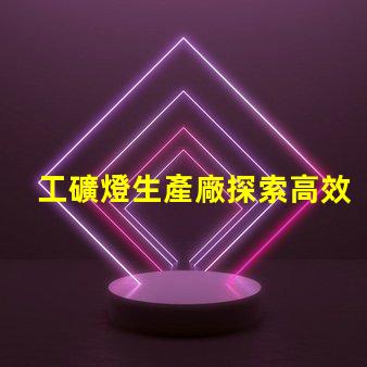 工礦燈生產廠探索高效照明解決方案的關鍵