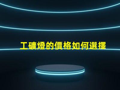 工礦燈的價格如何選擇合適的預算與性能