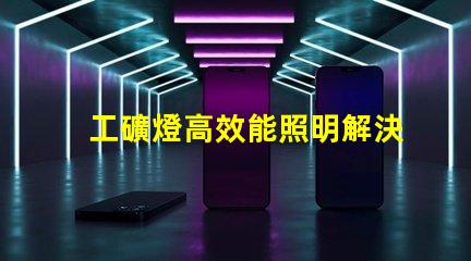 工礦燈高效能照明解決方案的關鍵