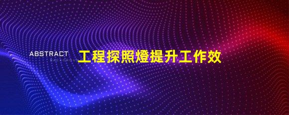 工程探照燈提升工作效率的照明解決方案
