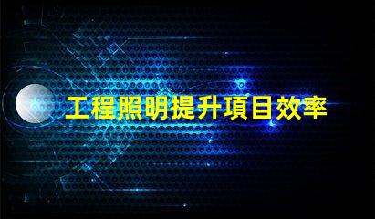 工程照明提升項目效率的關鍵選擇