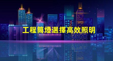 工程筒燈選擇高效照明解決方案的關鍵
