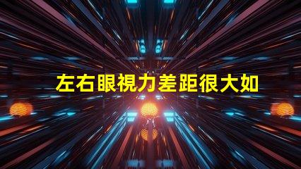 左右眼視力差距很大如何應對視力不平衡的困擾