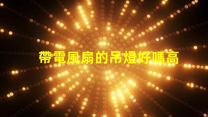 帶電風扇的吊燈好嗎高效節能的雙功能照明解決方案