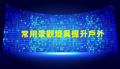 常用景觀燈具提升戶外環境美感的燈具選擇