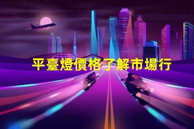 平臺燈價格了解市場行情,尋找最佳報價的秘訣