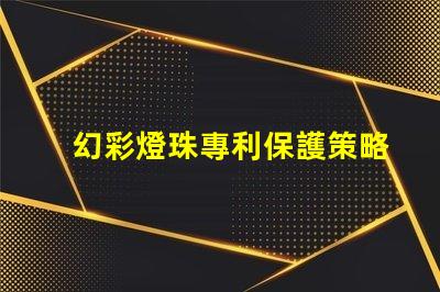 幻彩燈珠專利保護策略與實施細節如何保障技術獨占性