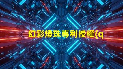 幻彩燈珠專利授權(quán)申請流程與關(guān)鍵注意事項