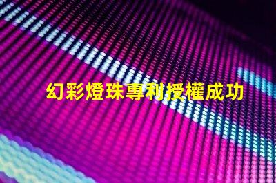 幻彩燈珠專利授權成功案例分享成功授權背后的秘密