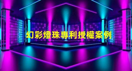 幻彩燈珠專利授權案例分析成功經驗與關鍵啟示