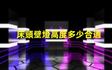 床頭壁燈高度多少合適最佳床頭壁燈高度選擇指南