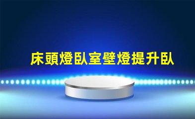 床頭燈臥室壁燈提升臥室氛圍的照明選擇