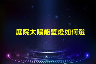 庭院太陽能壁燈如何選擇高效耐用的庭院照明方案