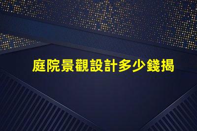 庭院景觀設計多少錢揭示庭院設計的真實成本與價值