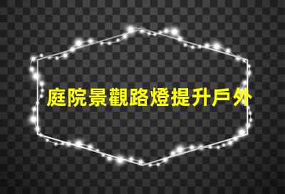 庭院景觀路燈提升戶外美感的照明選擇