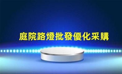 庭院路燈批發優化采購成本的關鍵選擇
