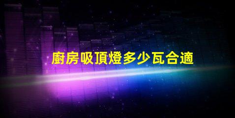 廚房吸頂燈多少瓦合適選擇合適瓦數(shù)照亮廚房的秘訣