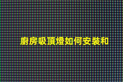 廚房吸頂燈如何安裝和拆卸簡易安裝與維護技巧揭秘
