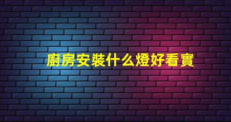 廚房安裝什么燈好看實用實用與美觀兼顧的燈具選擇