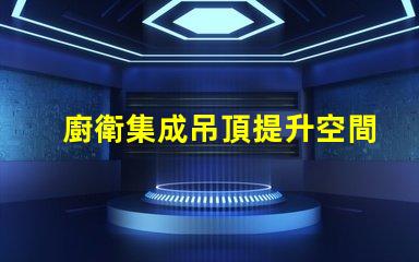 廚衛集成吊頂提升空間美感與功能性的設計
