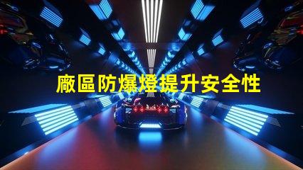 廠區防爆燈提升安全性的必備設備,你準備好了嗎