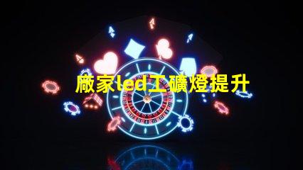 廠家led工礦燈提升工業安全與能效的最佳選擇嗎