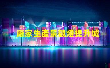 廠家生產景觀燈提升城市亮化與美觀的必備選擇
