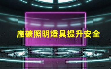 廠礦照明燈具提升安全性與能效的最佳選擇