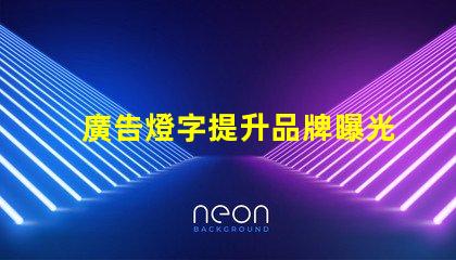 廣告燈字提升品牌曝光率的燈光解決方案,如何選擇