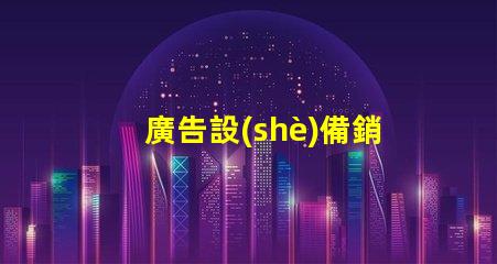 廣告設(shè)備銷售如何迅速提升廣告效果的設(shè)備選擇
