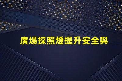 廣場探照燈提升安全與美觀的照明選擇