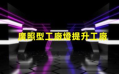 廣照型工廠燈提升工廠照明效率的絕佳選擇