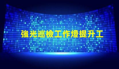 強光巡檢工作燈提升工作效率的必備工具