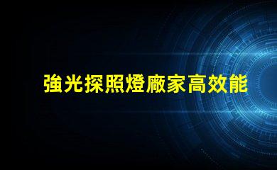強光探照燈廠家高效能照明解決方案的選擇