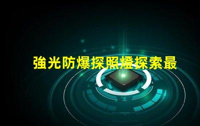 強光防爆探照燈探索最先進的安全照明解決方案