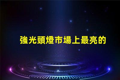 強光頭燈市場上最亮的頭燈選購指南