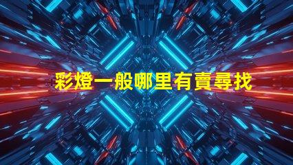 彩燈一般哪里有賣尋找最佳彩燈供應(yīng)渠道