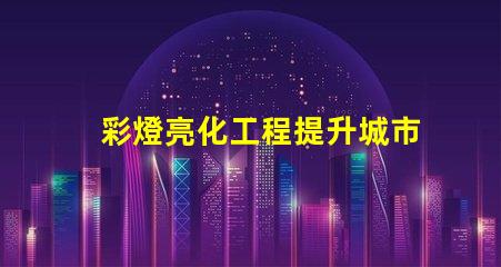 彩燈亮化工程提升城市夜景的關(guān)鍵技術(shù)揭秘