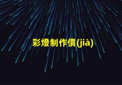 彩燈制作價(jià)格揭秘市場(chǎng)價(jià)格與品質(zhì)的背后