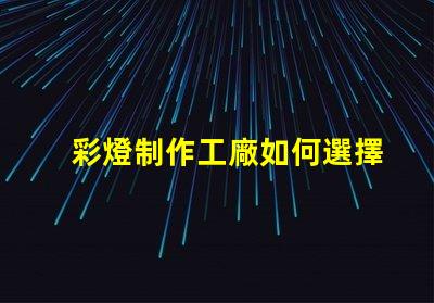 彩燈制作工廠如何選擇最具競爭力的供應商
