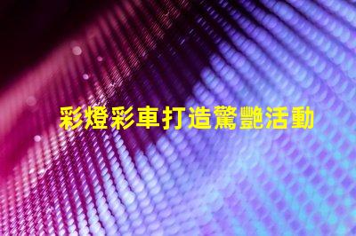 彩燈彩車打造驚艷活動的光影藝術方案