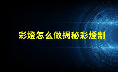 彩燈怎么做揭秘彩燈制作的簡單步驟與技巧