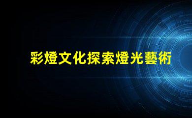 彩燈文化探索燈光藝術背后的傳統與創新