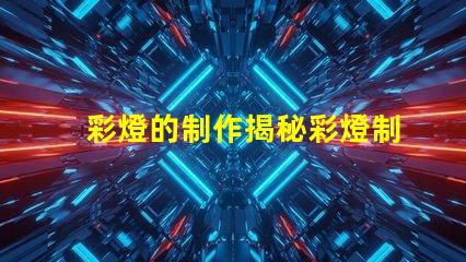 彩燈的制作揭秘彩燈制作背后的技術(shù)與創(chuàng)意