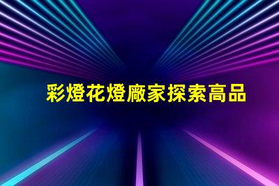 彩燈花燈廠家探索高品質彩燈的最佳選擇