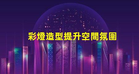 彩燈造型提升空間氛圍的創意設計方案