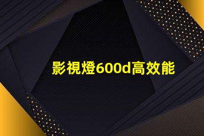 影視燈600d高效能影視照明的革命性選擇