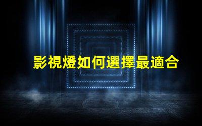 影視燈如何選擇最適合你項目的影視燈